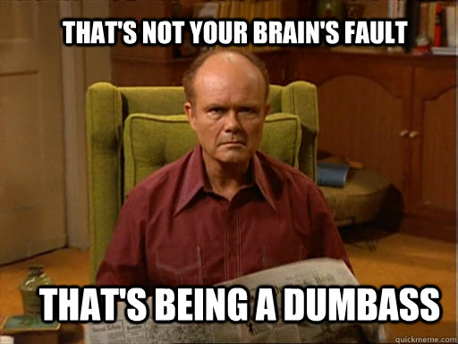 THAT'S NOT YOUR BRAIN'S FAULT THAT'S BEING A DUMBASS - THAT'S NOT YOUR BRAIN'S FAULT THAT'S BEING A DUMBASS  Red foreman