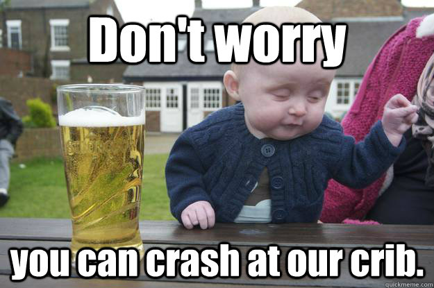 Don't worry you can crash at our crib.  - Don't worry you can crash at our crib.   drunk baby