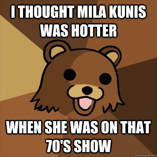 I thought Mila Kunis was hotter when she was on that 70's show  Pedobear