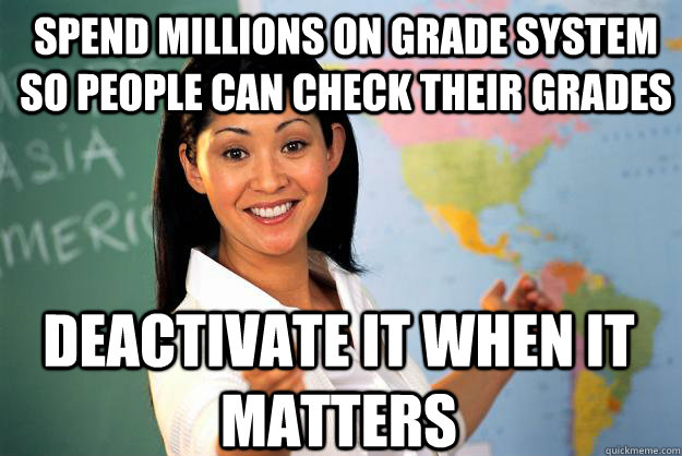 Spend millions on grade system so people can check their grades Deactivate it when it matters  Unhelpful High School Teacher