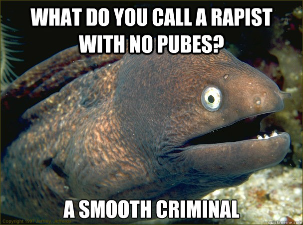 What do you call a rapist with no pubes? A smooth criminal - What do you call a rapist with no pubes? A smooth criminal  Bad Joke Eel