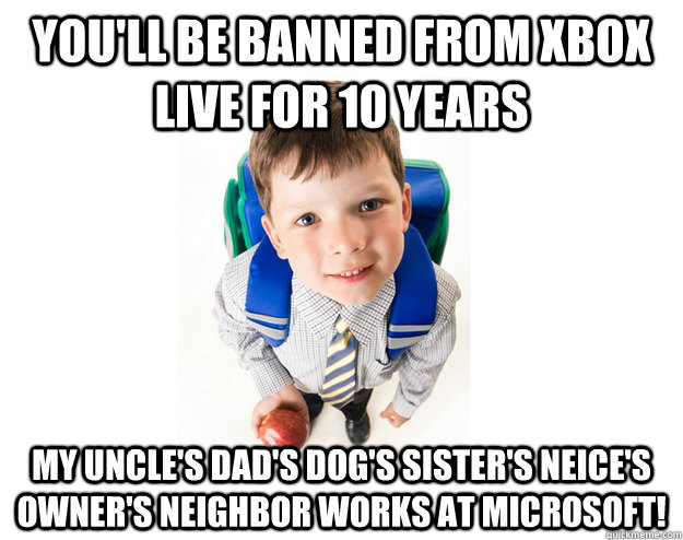 You'll be banned from Xbox Live for 10 years My Uncle's dad's dog's sister's neice's owner's neighbor works at Microsoft!  Lying School Kid