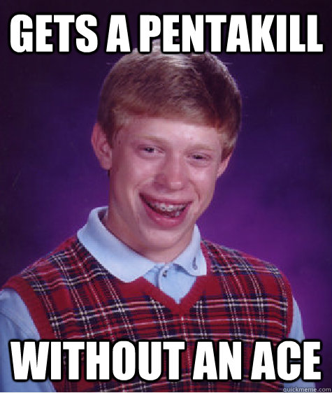 Gets a pentakill Without an ace  Bad Luck Brian