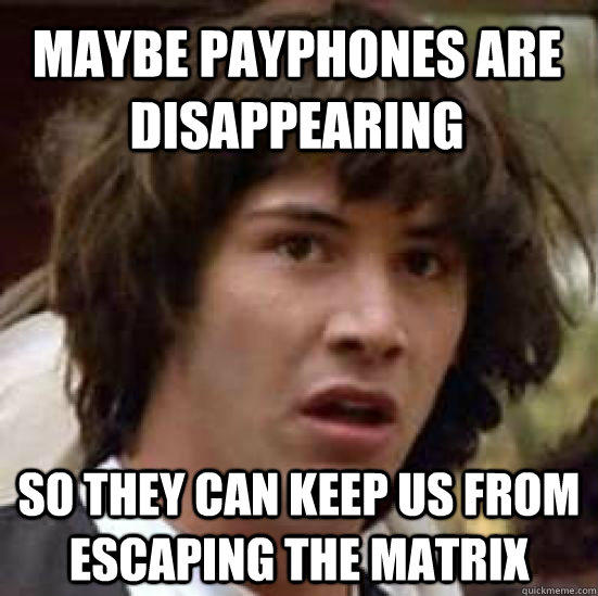 maybe payphones are disappearing so they can keep us from escaping the matrix  