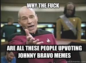 why the fuck are all these people upvoting johnny bravo memes  Annoyed Picard