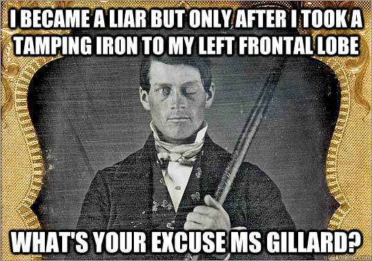 I became a liar but only After I took a tamping iron to my left frontal lobe what's your excuse ms gillard?  Phineas Gage