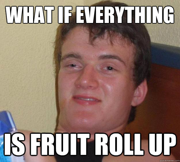 What if everything  is fruit roll up - What if everything  is fruit roll up  10 Guy