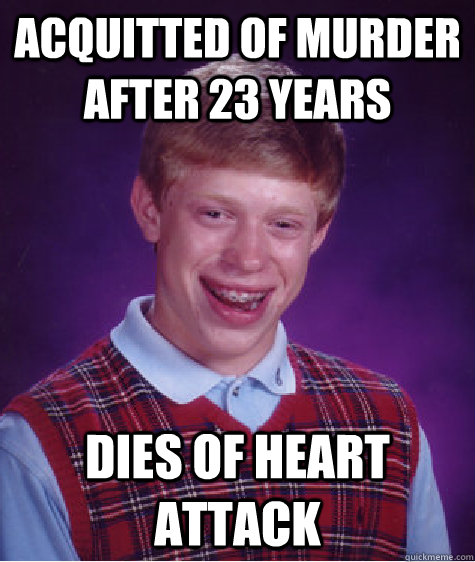 Acquitted of Murder after 23 years Dies of heart attack - Acquitted of Murder after 23 years Dies of heart attack  Bad Luck Brian