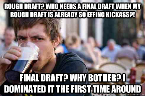 Rough Draft? Who needs a final draft when my rough draft is already so effing kickass?! Final Draft? Why bother? i dominated it the first time around  Lazy College Senior