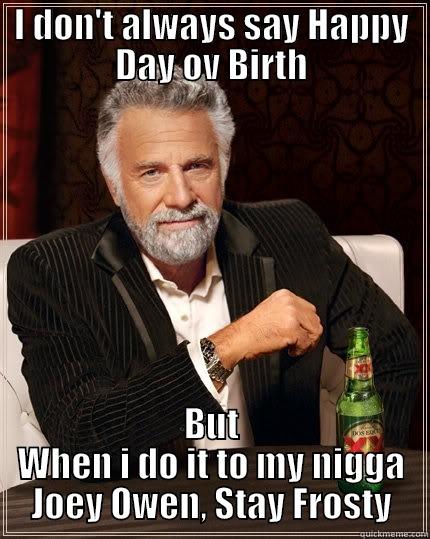 Happy Birthday  - I DON'T ALWAYS SAY HAPPY DAY OV BIRTH BUT WHEN I DO IT TO MY NIGGA JOEY OWEN, STAY FROSTY The Most Interesting Man In The World