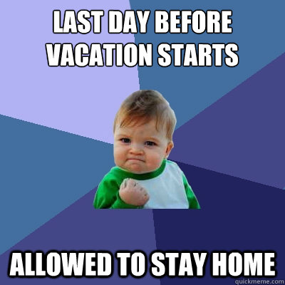 Last day before vacation starts allowed to stay home - Last day before vacation starts allowed to stay home  Success Kid