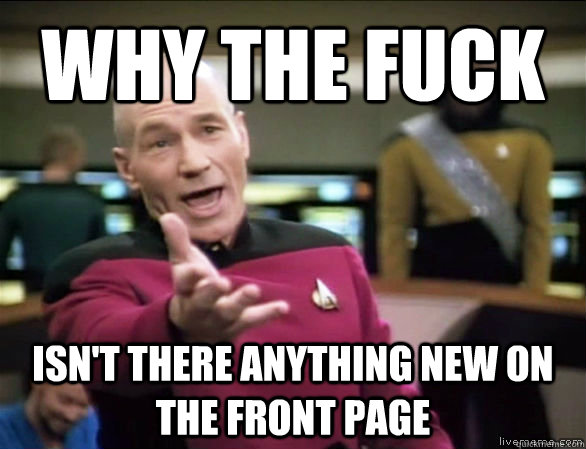 why the fuck isn't there anything new on the front page   Annoyed Picard HD