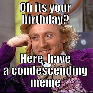 OH ITS YOUR BIRTHDAY? HERE, HAVE A CONDESCENDING MEME Condescending Wonka