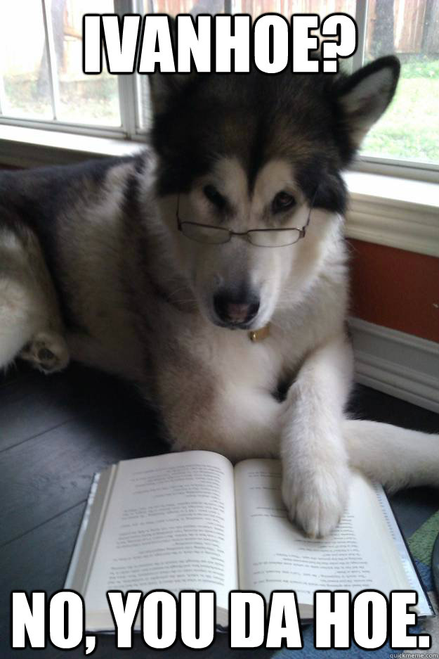 Ivanhoe? No, you da hoe.   Condescending Literary Pun Dog