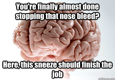 You're finally almost done stopping that nose bleed? Here, this sneeze should finish the job   Scumbag Brain