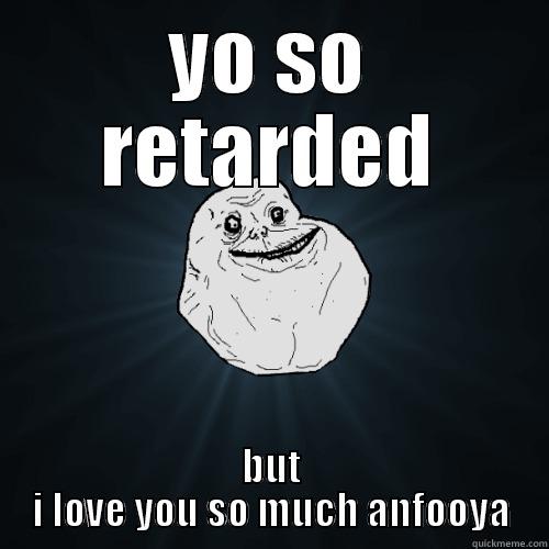 YO SO RETARDED BUT I LOVE YOU SO MUCH ANFOOYA Forever Alone