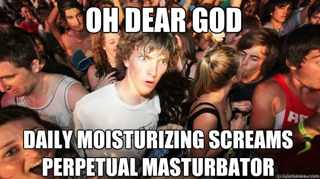 oh dear god daily moisturizing screams perpetual masturbator  