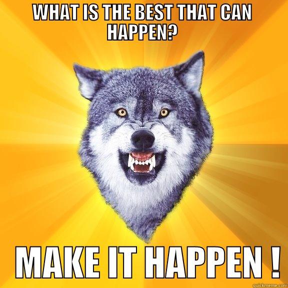 WHAT IS THE BEST THAT CAN HAPPEN?    MAKE IT HAPPEN ! Courage Wolf