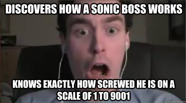 Discovers how a sonic boss works Knows exactly how screwed he is on a scale of 1 to 9001  