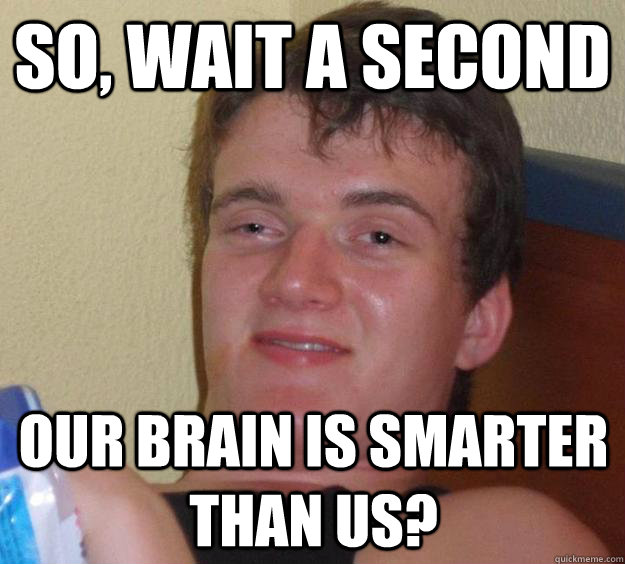 so, wait a second our brain is smarter than us? - so, wait a second our brain is smarter than us?  10 Guy