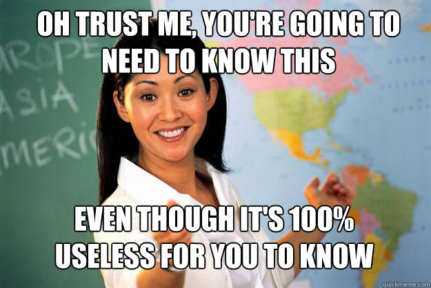 Oh trust me, you're going to need to know this Even though it's 100% useless for you to know  Unhelpful High School Teacher