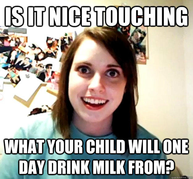 Is it nice touching what your child will one day drink milk from?  