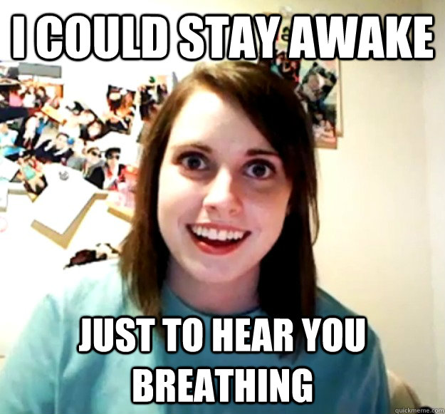 I could stay awake Just to hear you breathing  Overly Attached Girlfriend