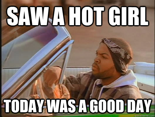 Saw a hot girl Today was a good day  today was a good day