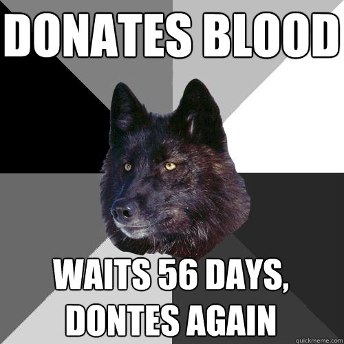 donates blood waits 56 days, dontes again  Sanity Wolf