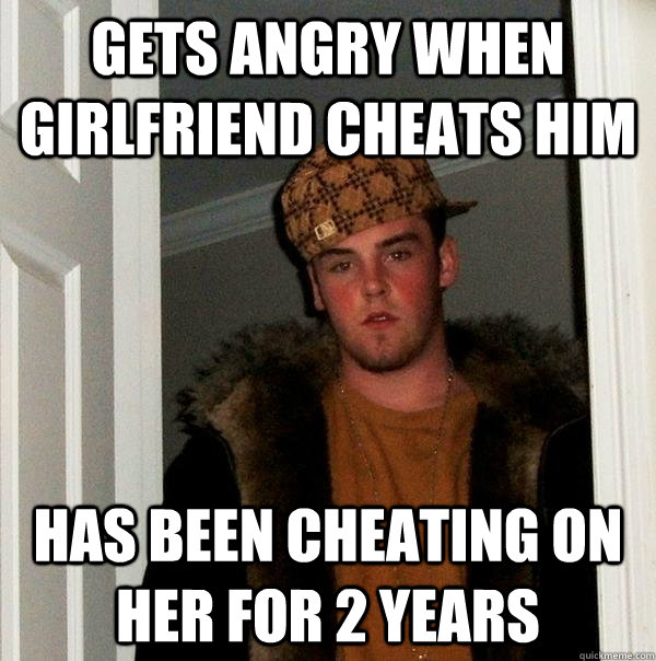 Gets angry when girlfriend cheats him Has been cheating on her for 2 years - Gets angry when girlfriend cheats him Has been cheating on her for 2 years  Scumbag Steve