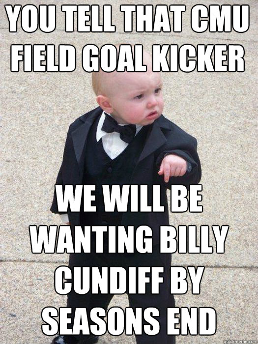 You tell that CMU field goal kicker We will be wanting Billy Cundiff by seasons end   Baby Godfather