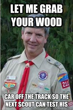 let me grab your wood car off the track so the next scout can test his  Harmless Scout Leader