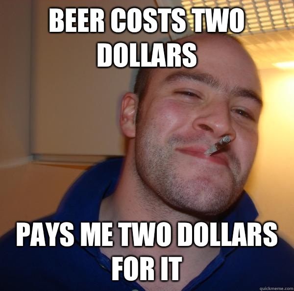 Beer costs two dollars Pays me two dollars for it - Beer costs two dollars Pays me two dollars for it  Misc