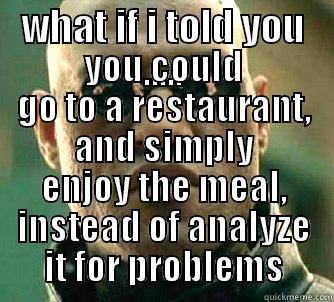 WHAT IF I TOLD YOU ..... YOU COULD GO TO A RESTAURANT, AND SIMPLY ENJOY THE MEAL, INSTEAD OF ANALYZE IT FOR PROBLEMS Matrix Morpheus