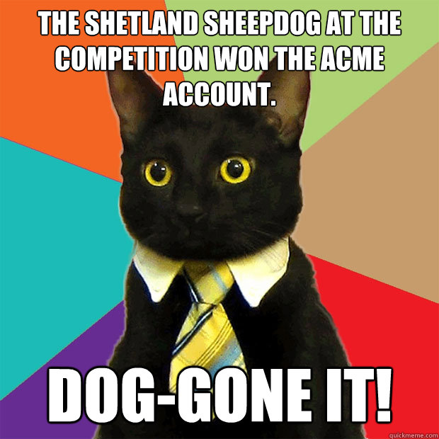 The Shetland sheepdog at the competition won the Acme account. Dog-gone it!  Business Cat