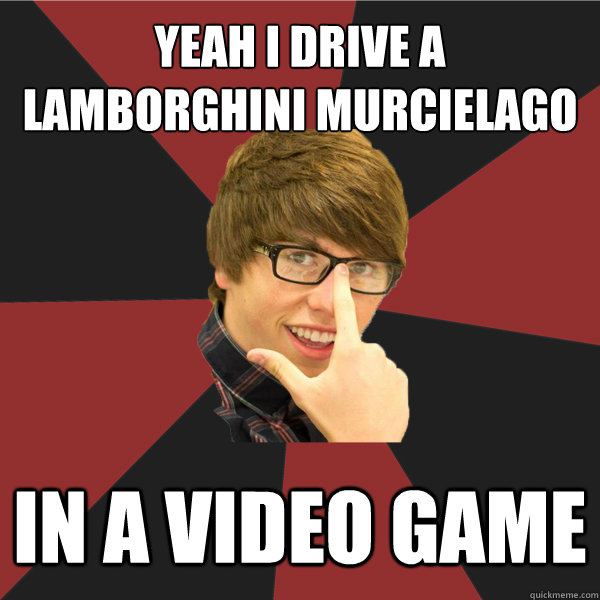 yeah i drive a 
Lamborghini Murcielago in a video game  