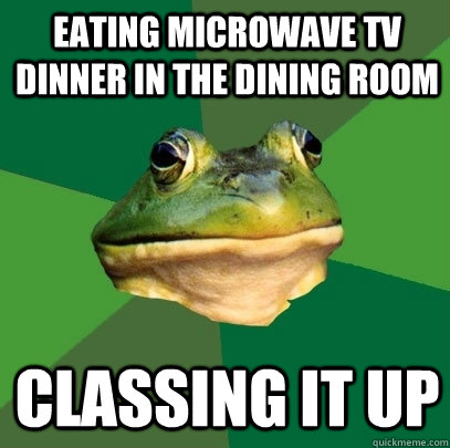 eating microwave TV dinner in the dining room classing it up  Foul Bachelor Frog