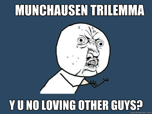 MUNCHAUSEN TRILEMMA Y U NO LOVING OTHER GUYS?  Y U No