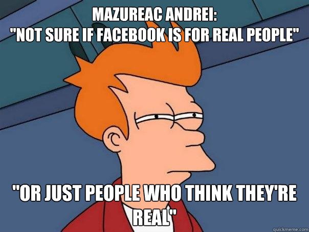 Mazureac andrei: 
''not sure if Facebook is for real people'' ''Or just people who think they're real''  Futurama Fry