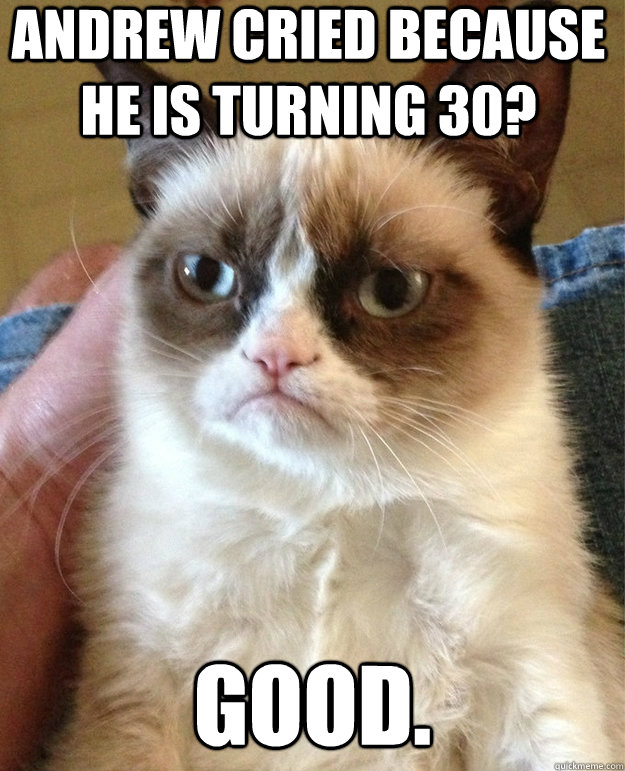 Andrew cried because he is turning 30? GOOD.  grumpy cat birthday