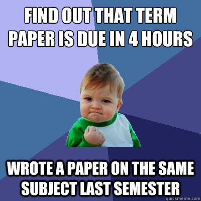 Find out that term paper is due in 4 hours Wrote a paper on the same subject last semester  Success Kid