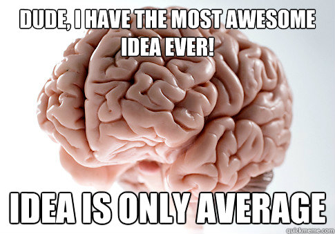 Dude, I have the most awesome idea ever! Idea is only average - Dude, I have the most awesome idea ever! Idea is only average  Scumbag Brain