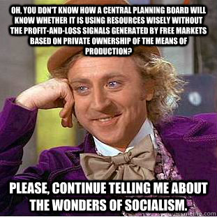 Oh, you don't know how a central planning board will know whether it is using resources wisely without the profit-and-loss signals generated by free markets based on private ownership of the means of production? Please, continue telling me about the wonde  Creepy Wonka