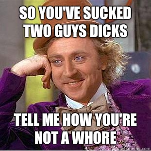 So you've sucked two guys dicks Tell me how you're not a whore - So you've sucked two guys dicks Tell me how you're not a whore  Condescending Wonka