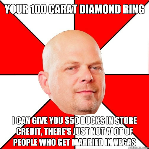 your 100 carat diamond ring  i can give you $50 bucks in store credit, there's just not alot of people who get married in Vegas - your 100 carat diamond ring  i can give you $50 bucks in store credit, there's just not alot of people who get married in Vegas  Pawn Star