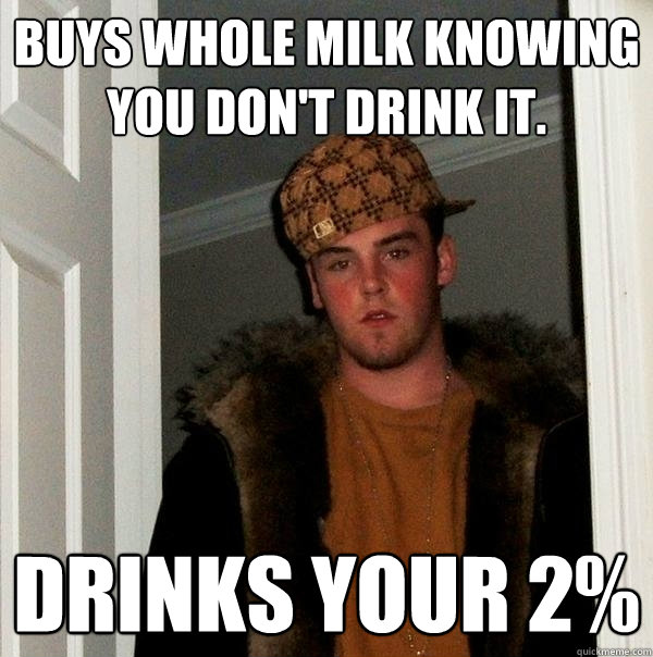 Buys whole milk knowing you don't drink it. Drinks your 2%  Scumbag Steve