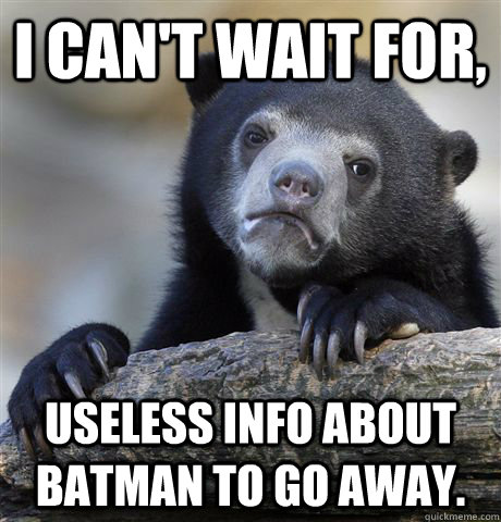 I can't wait for,  useless info about batman to go away.  Confession Bear