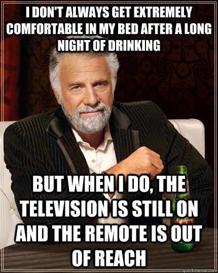 I don't always get extremely comfortable in my bed after a long night of drinking but when I do, the television is still on and the remote is out of reach  The Most Interesting Man In The World