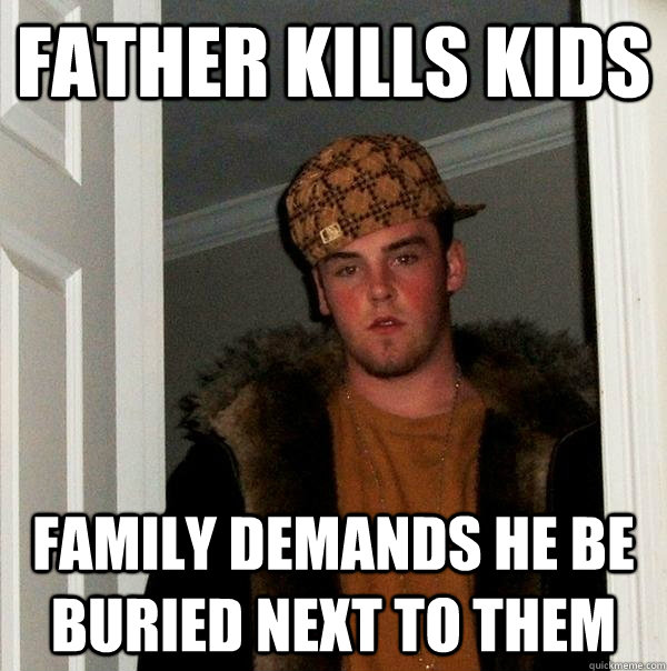 Father Kills Kids Family demands he be buried next to them   Scumbag Steve