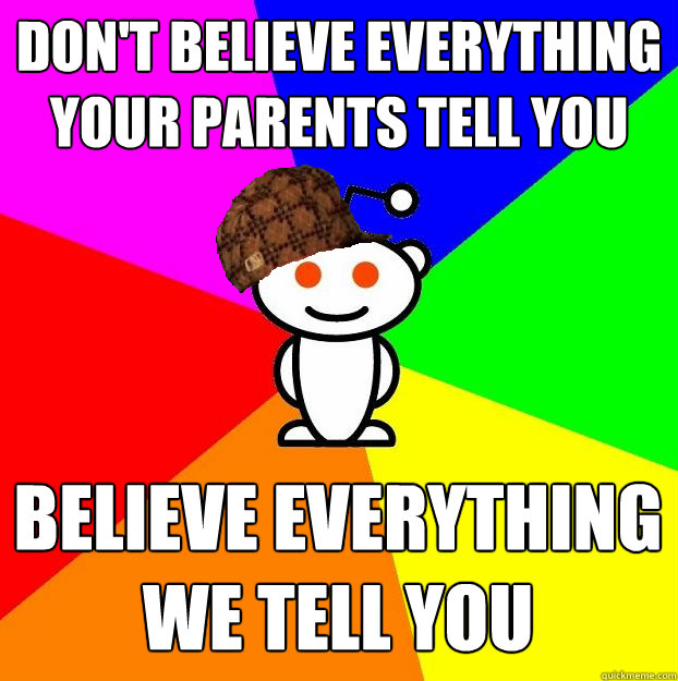 don't believe everything your parents tell you Believe everything we tell you - don't believe everything your parents tell you Believe everything we tell you  Scumbag Redditor